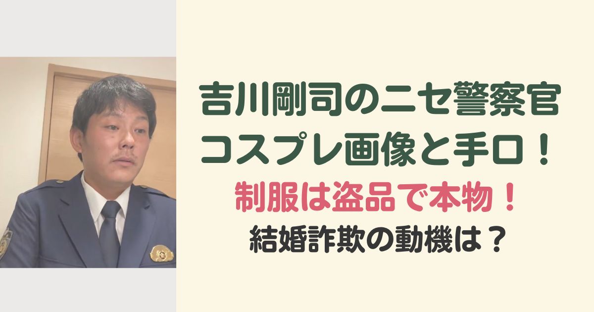 吉川剛司のニセ警察官のコスプレ画像と手口！制服は盗品で本物！結婚詐欺の動機は？