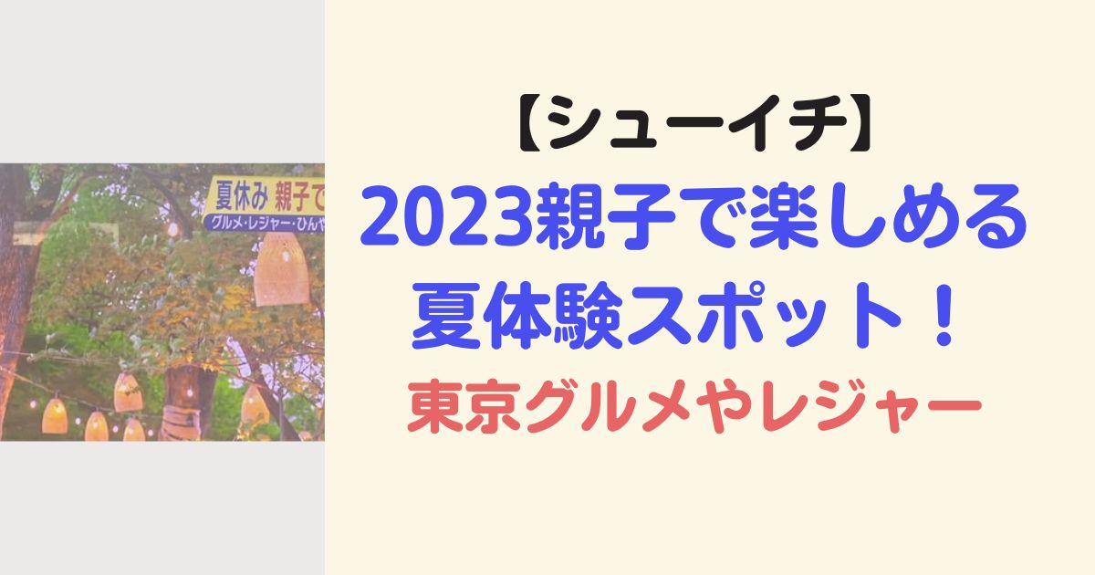 【シューイチ】2023親子で楽しめる夏体験スポットまとめ！東京グルメやレジャー